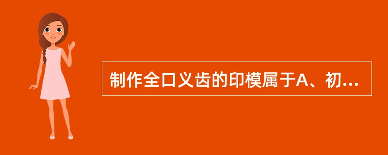 制作全口义齿的印模属于A、初印模B、加压印模C、闭合式印模D、解剖式印模E、功能