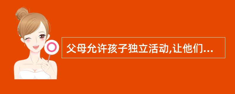 父母允许孩子独立活动,让他们自己去决定做什么事情,并给予奖励,将有利于发展孩子的