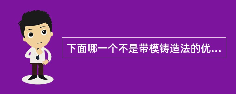 下面哪一个不是带模铸造法的优点A、制作蜡形方便B、不易变形C、铸件精度比脱模法高