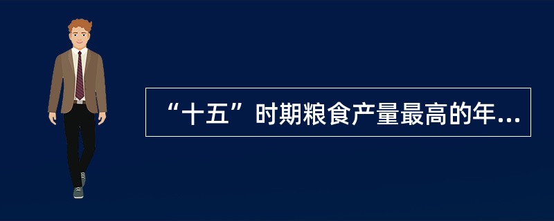 “十五”时期粮食产量最高的年份是哪一年?( )