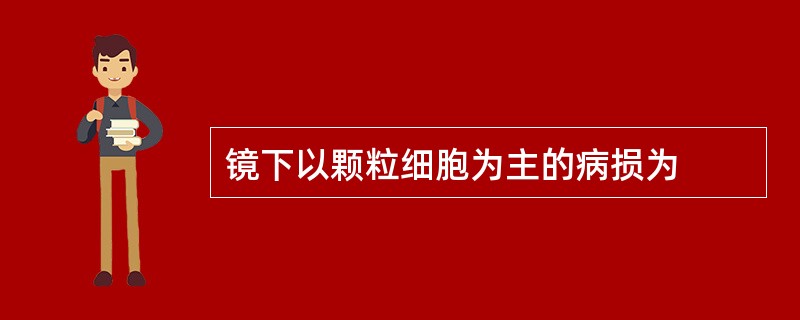 镜下以颗粒细胞为主的病损为