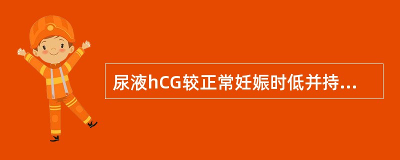 尿液hCG较正常妊娠时低并持续减低见于A、良性葡萄胎B、绒毛膜癌C、恶性葡萄胎D