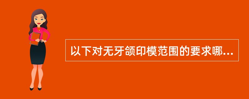 以下对无牙颌印模范围的要求哪项不正确A、包括整个牙槽嵴B、边缘伸展到唇、颊、舌沟