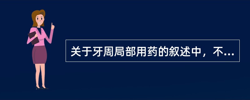 关于牙周局部用药的叙述中，不正确的是A、氯己定含漱可预防或减少牙菌斑的形成B、甲