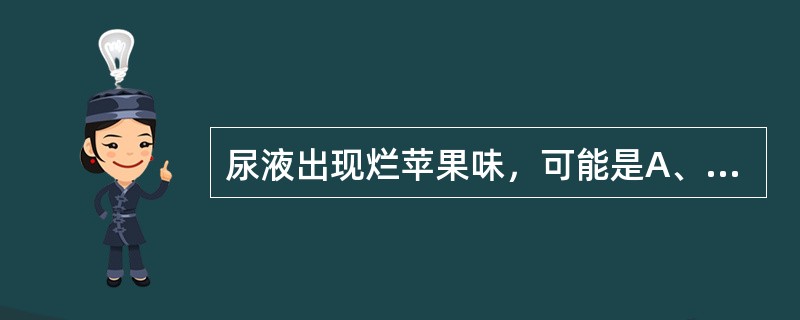 尿液出现烂苹果味，可能是A、泌尿系感染B、膀胱肿瘤C、糖尿病酮症酸中毒D、过多饮