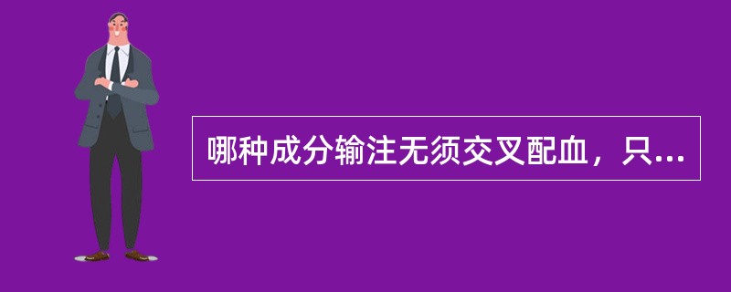 哪种成分输注无须交叉配血，只需ABO血型相合A、全血B、浓缩红细胞C、悬液红细胞