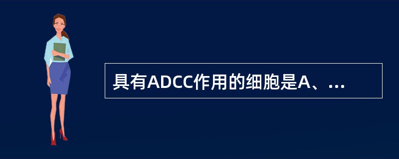 具有ADCC作用的细胞是A、T细胞B、B细胞C、K细胞D、NK细胞E、LAK细胞