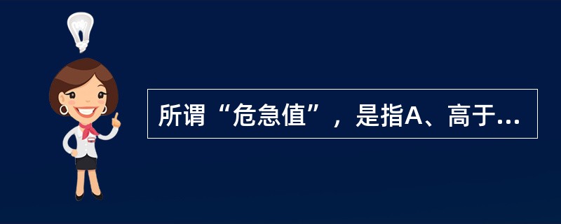 所谓“危急值”，是指A、高于或低于参考范围上限的检测结果B、超出医学决定水平的检