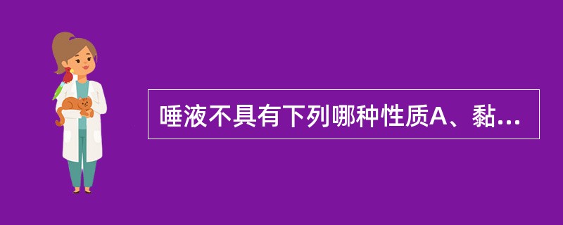 唾液不具有下列哪种性质A、黏稠液体B、比重较水大C、pH范围在6.0～7.9D、