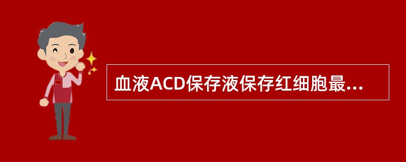 血液ACD保存液保存红细胞最长达A、1周B、2周C、3周D、4周E、5周