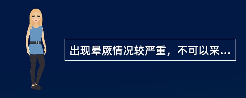 出现晕厥情况较严重，不可以采取的措施是A、调节体位，使患者头高脚低B、松解衣物，