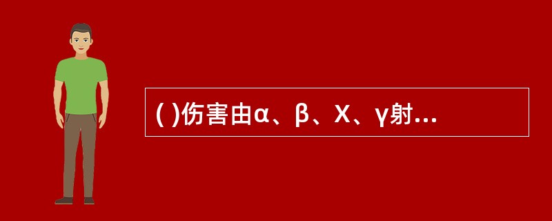 ( )伤害由α、β、X、γ射线和中子极高剂量的放射性作用所造成。