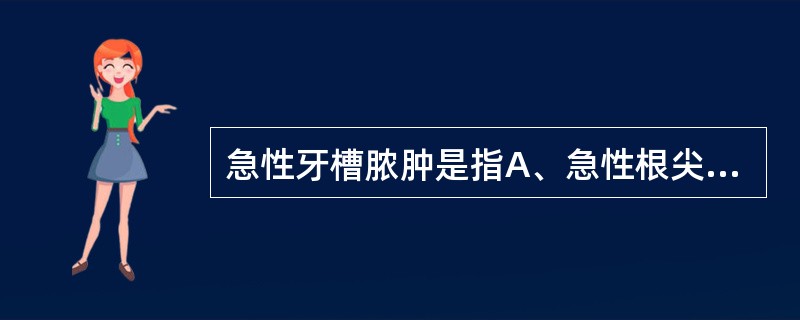 急性牙槽脓肿是指A、急性根尖周炎的浆液期B、急性根尖周炎的化脓期C、根尖囊肿D、