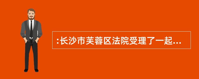 :长沙市芙蓉区法院受理了一起民事诉讼案件,后发现自己对本案无管辖权,于是将该案移