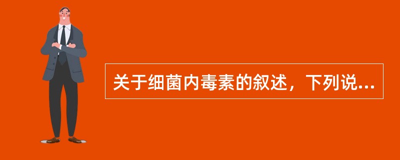 关于细菌内毒素的叙述，下列说法错误的是A、主要由革兰阴性杆菌产生B、化学成分主要