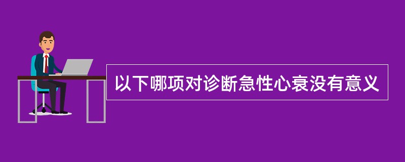 以下哪项对诊断急性心衰没有意义