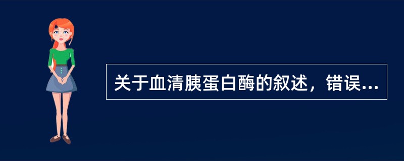 关于血清胰蛋白酶的叙述，错误的是A、急性胰腺炎时，免疫反应性胰蛋白酶与淀粉酶平行