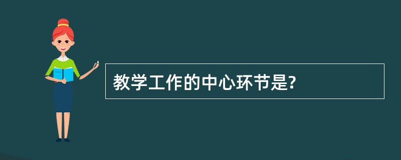 教学工作的中心环节是?