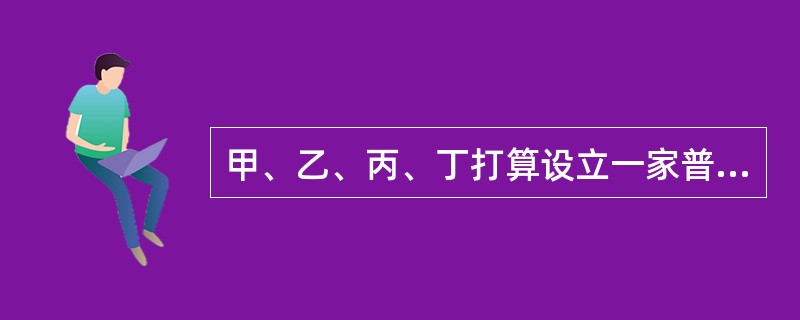 甲、乙、丙、丁打算设立一家普通合伙企业。对此,下列哪一表述是正确的?( ) -