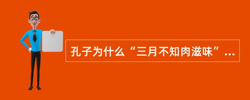 孔子为什么“三月不知肉滋味”?( )