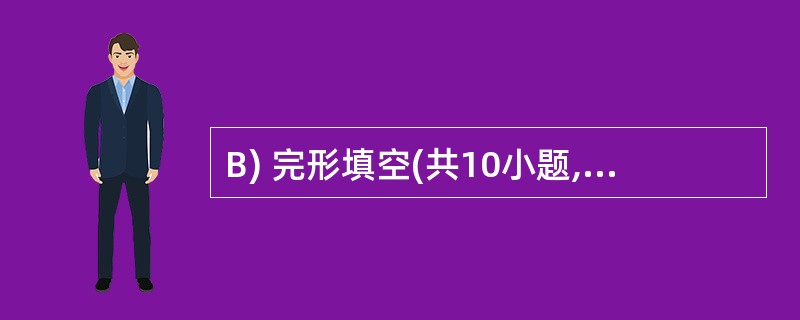 B) 完形填空(共10小题,计10分)通读下面的短文,掌握其大意,然后从各题所