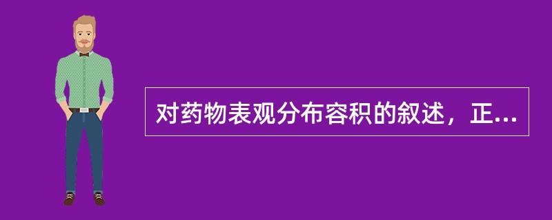 对药物表观分布容积的叙述，正确的是A、表观分布容积表明药物在体内分布的实际容积B