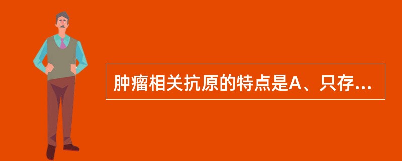 肿瘤相关抗原的特点是A、只存在于肿瘤细胞B、细胞癌变时含量明显增高C、有严格的肿