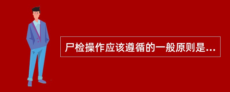 尸检操作应该遵循的一般原则是A、确认生物学死亡2小时后方可进行B、确认尸检手续完