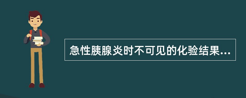 急性胰腺炎时不可见的化验结果是A、血清淀粉酶于发病后2～12小时开始升高B、血清