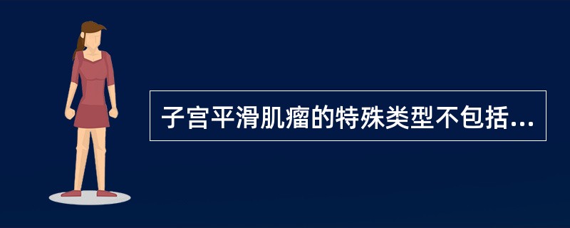 子宫平滑肌瘤的特殊类型不包括A、静脉内平滑肌瘤B、不典型息肉状腺肌瘤C、血管平滑