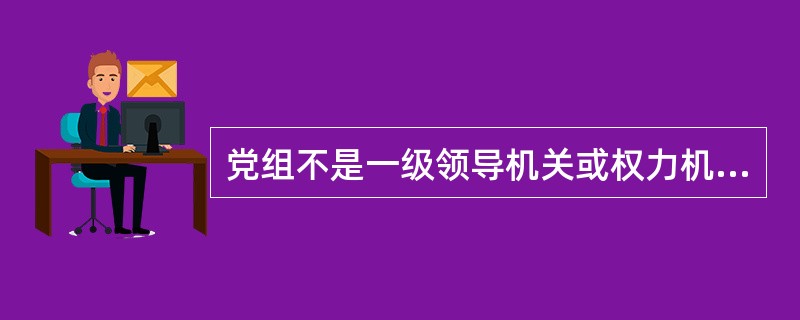 党组不是一级领导机关或权力机关,也不是机关党的基层组织。( )