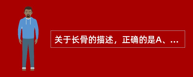 关于长骨的描述，正确的是A、具有"一体两端"的骨B、骨干内具有含气的腔C、骨表面