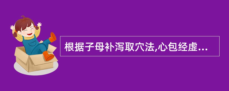 根据子母补泻取穴法,心包经虚证应选用( )