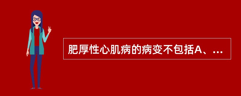 肥厚性心肌病的病变不包括A、左心室或室间隔心肌纤维显著肥大B、心肌纤维呈漩涡状紊