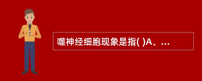 噬神经细胞现象是指( )A、少突胶质细胞环绕神经元B、神经细胞吞噬崩解的脂质C、