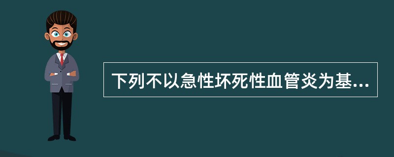 下列不以急性坏死性血管炎为基本病变的疾病是( )A、狼疮性肾炎B、Wegener