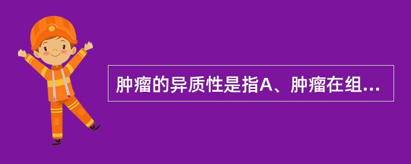 肿瘤的异质性是指A、肿瘤在组织结构上的差异B、肿瘤在细胞形态上的差异C、肿瘤在代