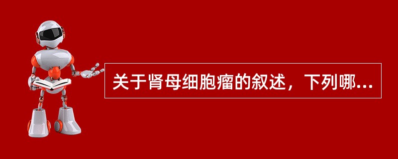 关于肾母细胞瘤的叙述，下列哪项是正确的( )A、多见于儿童B、是泌尿系统发病率最