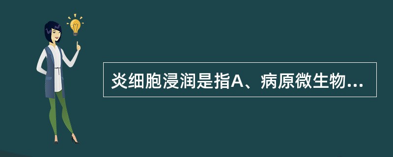 炎细胞浸润是指A、病原微生物进入发生炎症的组织B、炎症向周围组织扩散C、血管内成