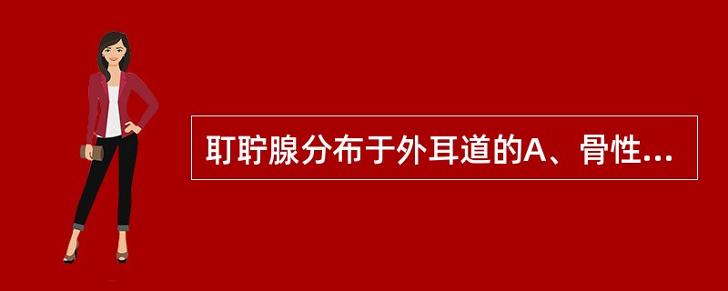 耵聍腺分布于外耳道的A、骨性部皮肤B、软骨部皮肤C、前壁皮肤D、底壁皮肤E、骨性