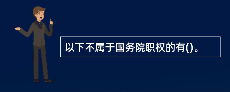 以下不属于国务院职权的有()。