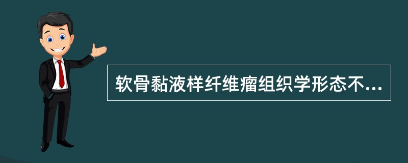 软骨黏液样纤维瘤组织学形态不包括A、肿瘤呈分叶状B、含软骨样组织C、含黏液样组织