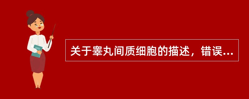 关于睾丸间质细胞的描述，错误的是A、可合成睾酮B、位于睾丸纵隔内C、常成群分布D