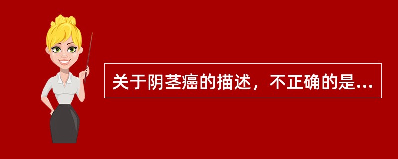 关于阴茎癌的描述，不正确的是A、常发生在阴茎头部、包皮、冠状沟B、可侵犯阴茎海绵