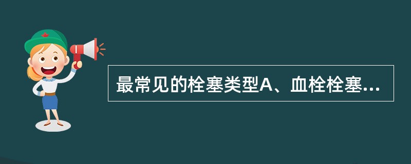 最常见的栓塞类型A、血栓栓塞B、羊水栓塞C、寄生虫虫卵栓塞D、脂肪栓塞E、空气栓