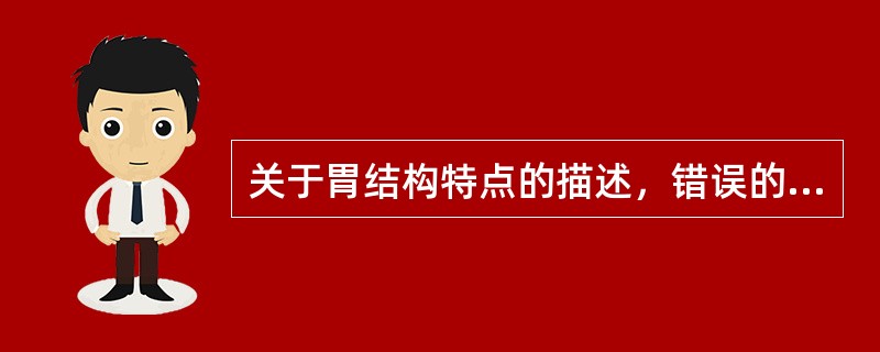 关于胃结构特点的描述，错误的是A、胃黏膜上皮为单层柱状上皮B、胃腔面可见纵行皱襞