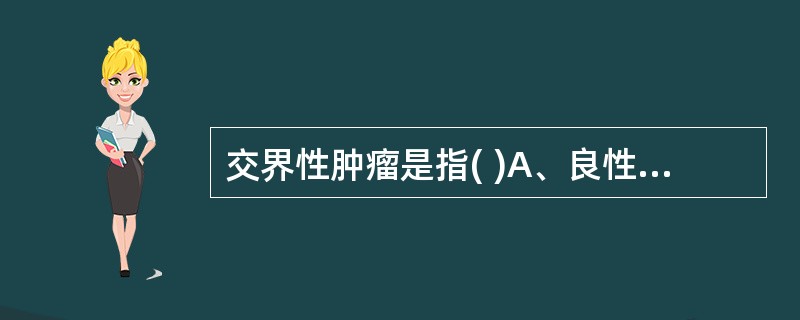 交界性肿瘤是指( )A、良性肿瘤的局部恶变B、癌前病变C、介于癌和肉瘤之间的肿瘤