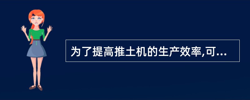 为了提高推土机的生产效率,可采取( )措施。