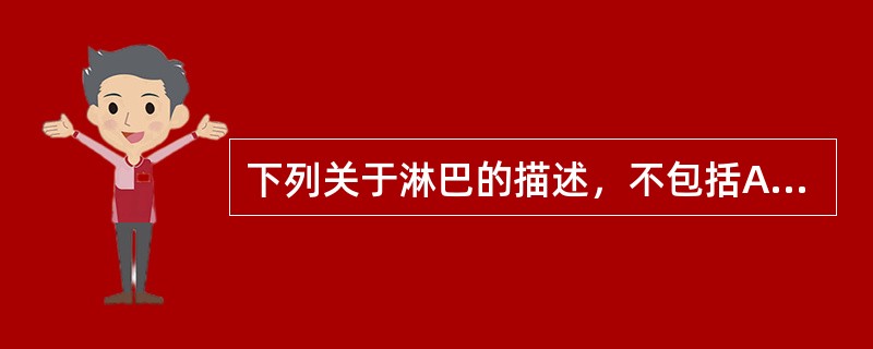 下列关于淋巴的描述，不包括A、由淋巴液与淋巴细胞构成B、是流动于淋巴管系统内的液