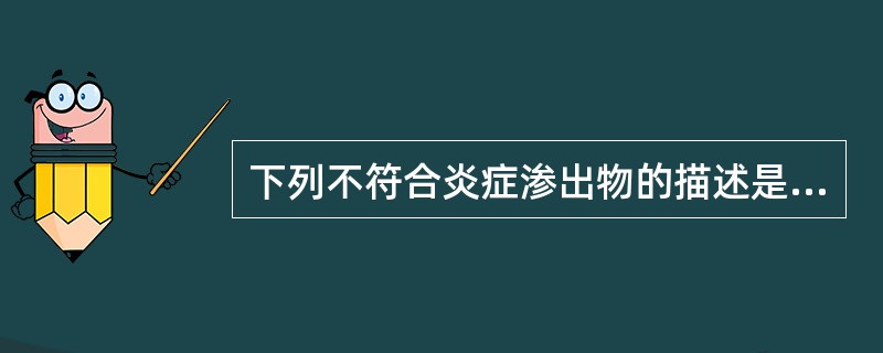 下列不符合炎症渗出物的描述是A、液体静置后凝固B、液体内含极少数细胞和细胞碎片C